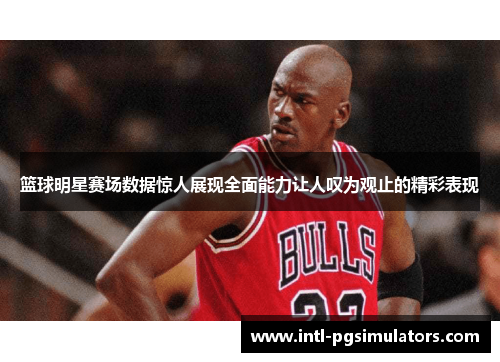 篮球明星赛场数据惊人展现全面能力让人叹为观止的精彩表现