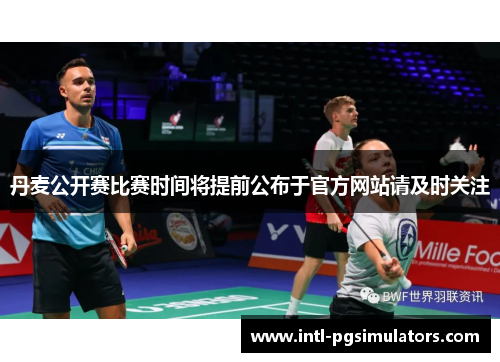 丹麦公开赛比赛时间将提前公布于官方网站请及时关注