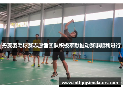 丹麦羽毛球赛志愿者团队积极奉献推动赛事顺利进行