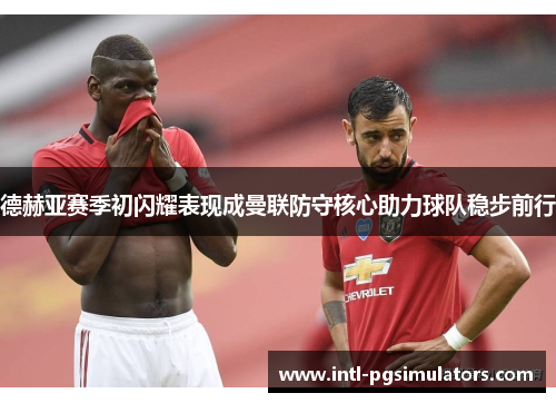 德赫亚赛季初闪耀表现成曼联防守核心助力球队稳步前行