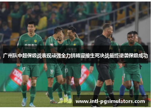 广州队中超保级战表现顽强全力拼搏迎接生死决战最终逆袭保级成功