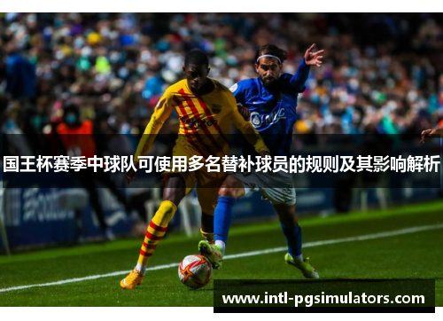 国王杯赛季中球队可使用多名替补球员的规则及其影响解析