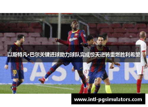 以斯特凡·巴尔关键进球助力球队完成惊天逆转重燃胜利希望