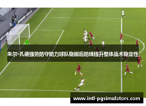朱尔·孔德强势防守助力球队稳固后防线提升整体战术稳定性