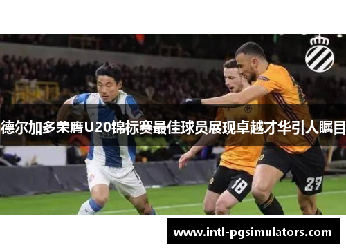 德尔加多荣膺U20锦标赛最佳球员展现卓越才华引人瞩目