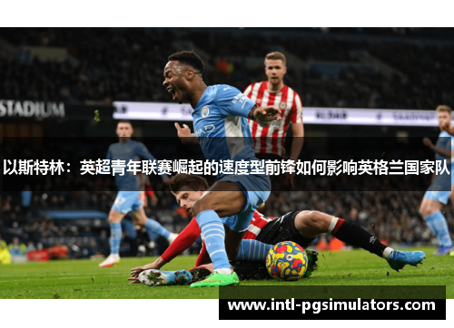 以斯特林：英超青年联赛崛起的速度型前锋如何影响英格兰国家队