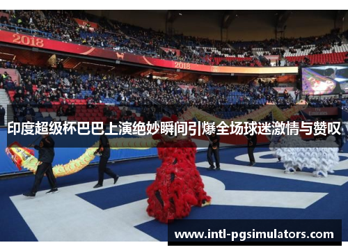 印度超级杯巴巴上演绝妙瞬间引爆全场球迷激情与赞叹