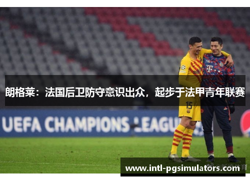 朗格莱：法国后卫防守意识出众，起步于法甲青年联赛