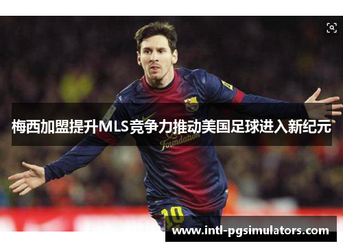 梅西加盟提升MLS竞争力推动美国足球进入新纪元