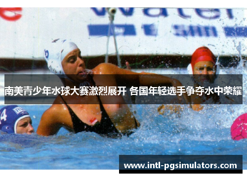 南美青少年水球大赛激烈展开 各国年轻选手争夺水中荣耀