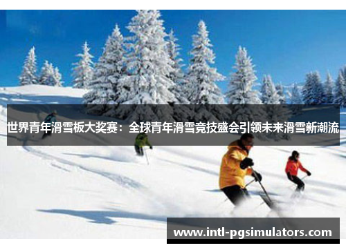 世界青年滑雪板大奖赛：全球青年滑雪竞技盛会引领未来滑雪新潮流