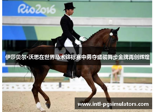 伊莎贝尔·沃思在世界马术锦标赛中勇夺盛装舞步金牌再创辉煌