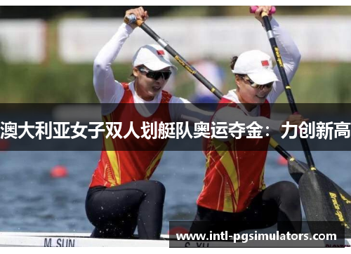 澳大利亚女子双人划艇队奥运夺金：力创新高