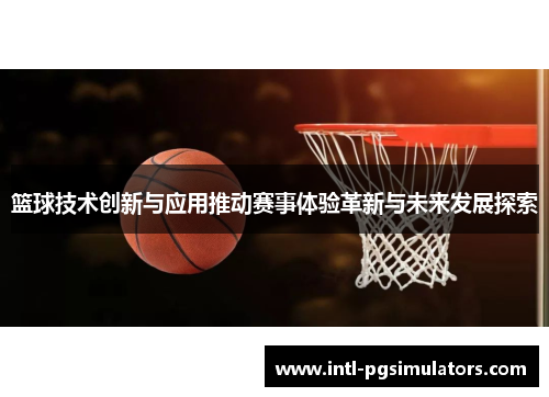 篮球技术创新与应用推动赛事体验革新与未来发展探索