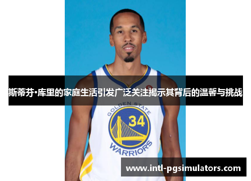 斯蒂芬·库里的家庭生活引发广泛关注揭示其背后的温馨与挑战