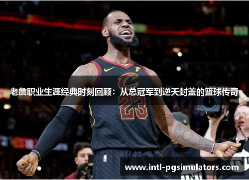 老詹职业生涯经典时刻回顾：从总冠军到逆天封盖的篮球传奇