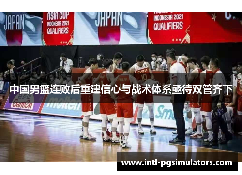 中国男篮连败后重建信心与战术体系亟待双管齐下