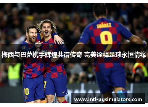 梅西与巴萨携手辉煌共谱传奇 完美诠释足球永恒情缘