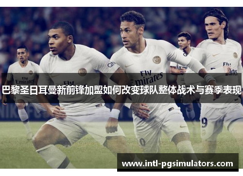 巴黎圣日耳曼新前锋加盟如何改变球队整体战术与赛季表现