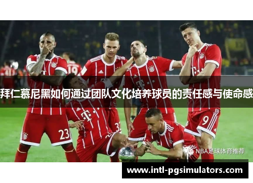 拜仁慕尼黑如何通过团队文化培养球员的责任感与使命感