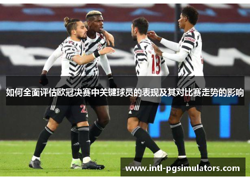 如何全面评估欧冠决赛中关键球员的表现及其对比赛走势的影响