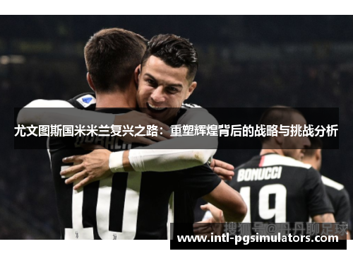 尤文图斯国米米兰复兴之路：重塑辉煌背后的战略与挑战分析