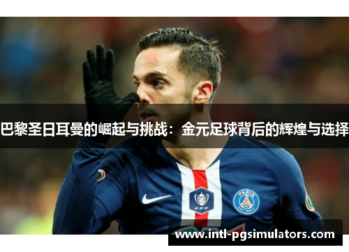 巴黎圣日耳曼的崛起与挑战：金元足球背后的辉煌与选择