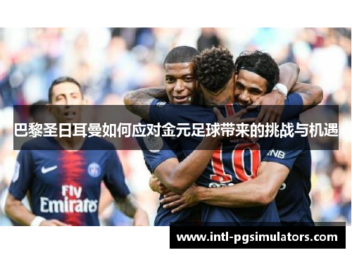 巴黎圣日耳曼如何应对金元足球带来的挑战与机遇