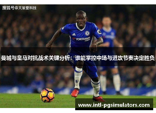 曼城与皇马对抗战术关键分析：谁能掌控中场与进攻节奏决定胜负