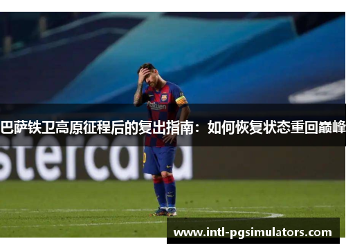 巴萨铁卫高原征程后的复出指南：如何恢复状态重回巅峰