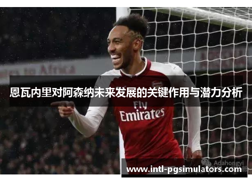 恩瓦内里对阿森纳未来发展的关键作用与潜力分析
