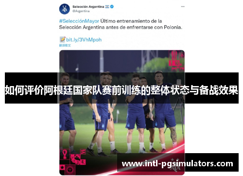 如何评价阿根廷国家队赛前训练的整体状态与备战效果
