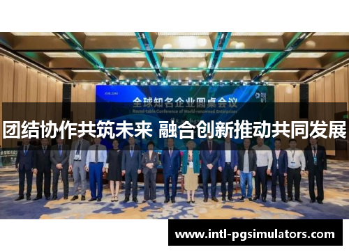团结协作共筑未来 融合创新推动共同发展