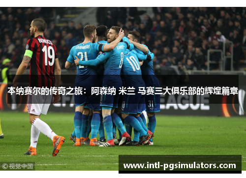 本纳赛尔的传奇之旅：阿森纳 米兰 马赛三大俱乐部的辉煌篇章