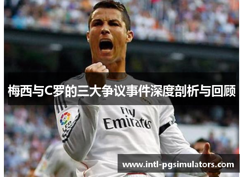 梅西与C罗的三大争议事件深度剖析与回顾
