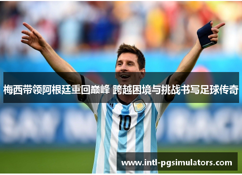 梅西带领阿根廷重回巅峰 跨越困境与挑战书写足球传奇