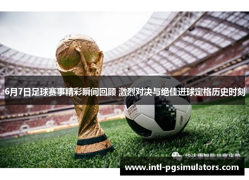 6月7日足球赛事精彩瞬间回顾 激烈对决与绝佳进球定格历史时刻