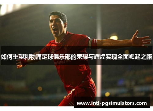 如何重塑利物浦足球俱乐部的荣耀与辉煌实现全面崛起之路