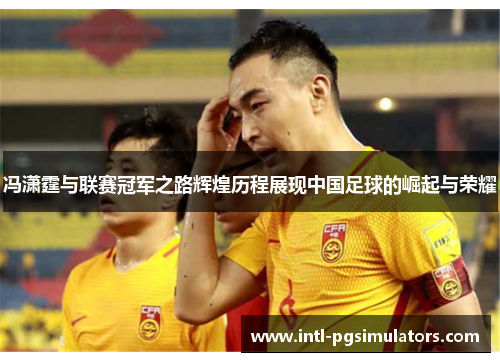 冯潇霆与联赛冠军之路辉煌历程展现中国足球的崛起与荣耀