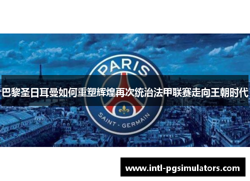 巴黎圣日耳曼如何重塑辉煌再次统治法甲联赛走向王朝时代