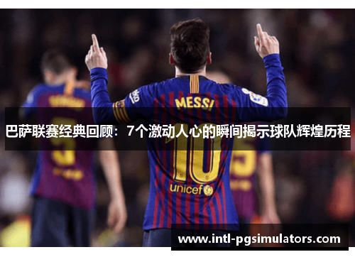巴萨联赛经典回顾：7个激动人心的瞬间揭示球队辉煌历程
