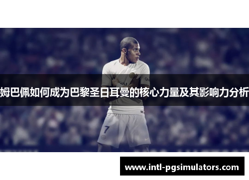 姆巴佩如何成为巴黎圣日耳曼的核心力量及其影响力分析