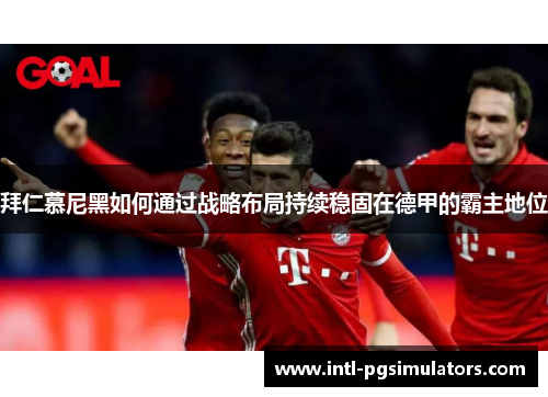 拜仁慕尼黑如何通过战略布局持续稳固在德甲的霸主地位
