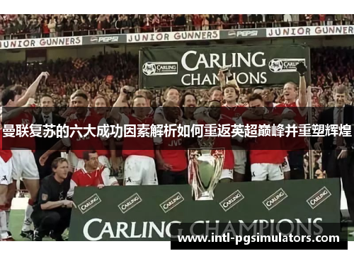 曼联复苏的六大成功因素解析如何重返英超巅峰并重塑辉煌