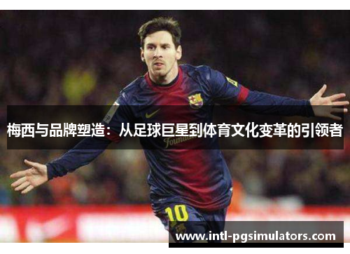 梅西与品牌塑造：从足球巨星到体育文化变革的引领者