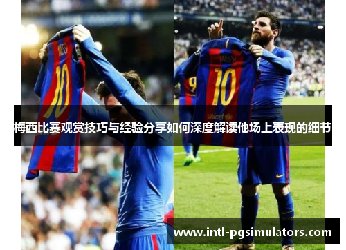 梅西比赛观赏技巧与经验分享如何深度解读他场上表现的细节
