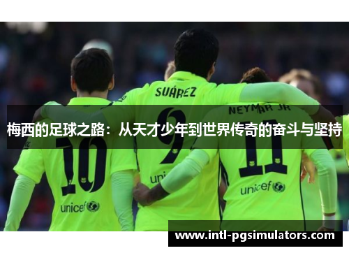 梅西的足球之路：从天才少年到世界传奇的奋斗与坚持