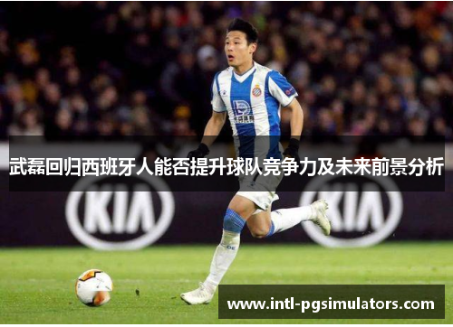 武磊回归西班牙人能否提升球队竞争力及未来前景分析