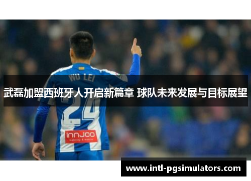 武磊加盟西班牙人开启新篇章 球队未来发展与目标展望