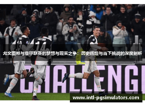 尤文图斯与意甲联赛的梦想与现实之争：历史辉煌与当下挑战的深度剖析